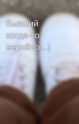 бывший когда-то вернётся..)