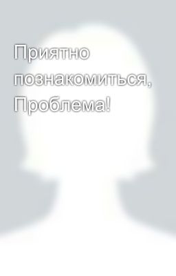 Приятно познакомиться, Проблема!
