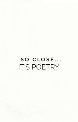 So close... It's poetry.
