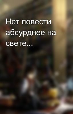 Нет повести абсурднее на свете...