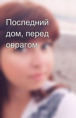 Последний дом, перед оврагом