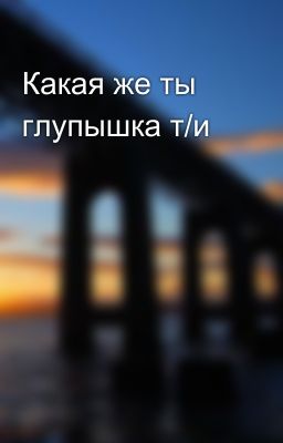 Какая же ты глупышка т/и